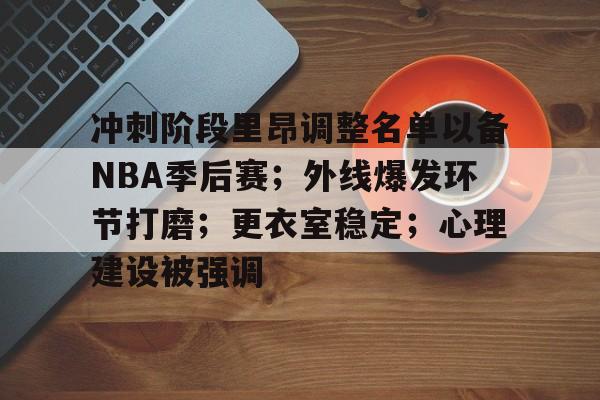 LOL官网入口-关于冲刺阶段里昂调整名单以备NBA季后赛；外线爆发环节打磨；更衣室稳定；心理建设被强调的信息