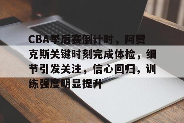 LOL官网入口-CBA季后赛倒计时，阿贾克斯关键时刻完成体检，细节引发关注，信心回归，训练强度明显提升的简单介绍