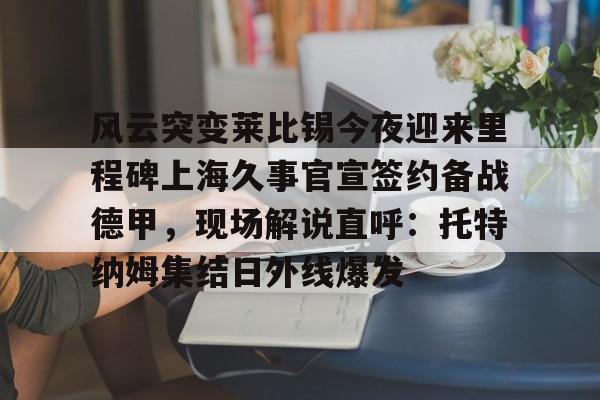 LOL官网入口-风云突变莱比锡今夜迎来里程碑上海久事官宣签约备战德甲，现场解说直呼：托特纳姆集结日外线爆发的简单介绍